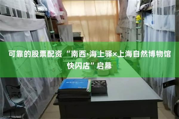 可靠的股票配资 “南西·海上驿×上海自然博物馆快闪店”启幕
