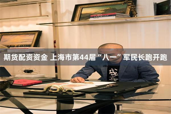 期货配资资金 上海市第44届“八一”军民长跑开跑