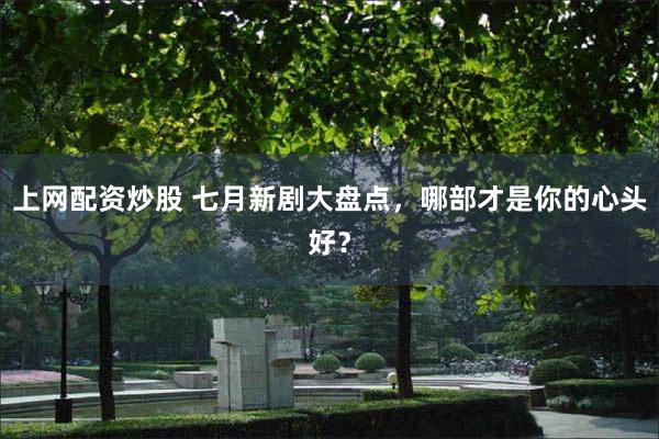 上网配资炒股 七月新剧大盘点，哪部才是你的心头好？