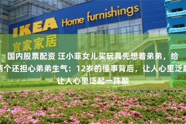 国内股票配资 汪小菲女儿买玩具先想着弟弟，给自己拿两个还担心弟弟生气：12岁的懂事背后，让人心里泛起一阵酸