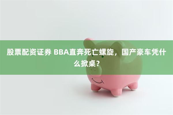 股票配资证券 BBA直奔死亡螺旋，国产豪车凭什么掀桌？