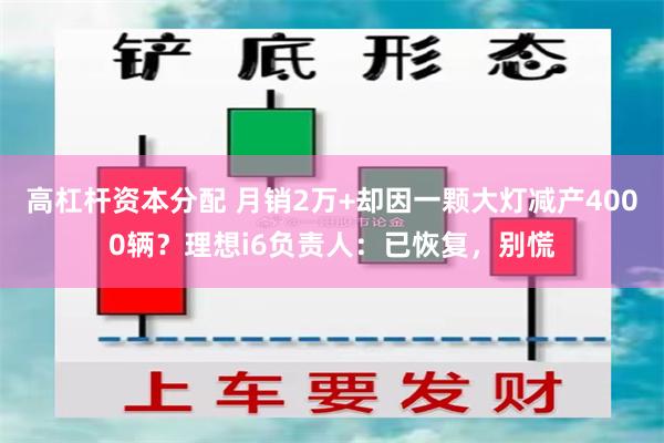 高杠杆资本分配 月销2万+却因一颗大灯减产4000辆？理想i6负责人：已恢复，别慌