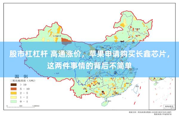 股市杠杠杆 高通涨价,苹果申请购买长鑫芯片,这两件事情的背后不简单