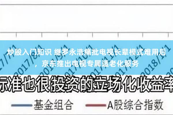 炒股入门知识 继罗永浩痛批电视长辈模式难用后，京东推出电视专属适老化服务