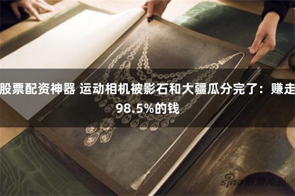 股票配资神器 运动相机被影石和大疆瓜分完了:赚走98.5%的钱