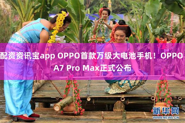 配资资讯宝app OPPO首款万级大电池手机！OPPO A7 Pro Max正式公布