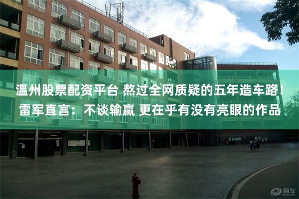 温州股票配资平台 熬过全网质疑的五年造车路!雷军直言:不谈输赢 更在乎有没有亮眼的作品
