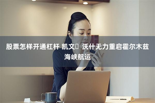 股票怎样开通杠杆 凯文・沃什无力重启霍尔木兹海峡航运