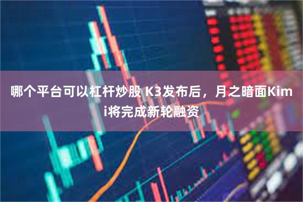 哪个平台可以杠杆炒股 K3发布后，月之暗面Kimi将完成新轮融资
