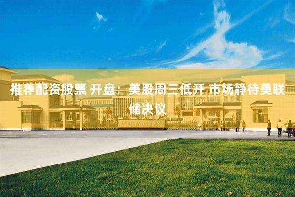推荐配资股票 开盘：美股周三低开 市场静待美联储决议