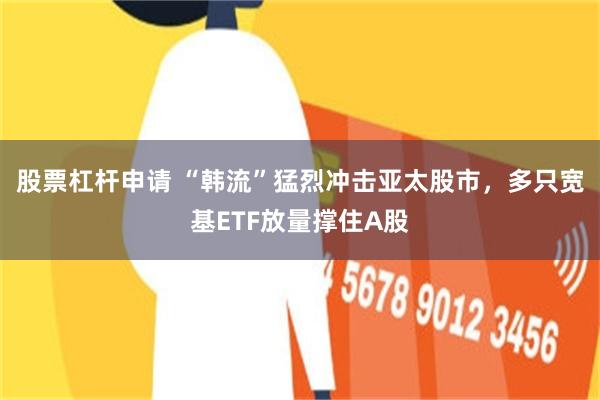 股票杠杆申请 “韩流”猛烈冲击亚太股市，多只宽基ETF放量撑住A股