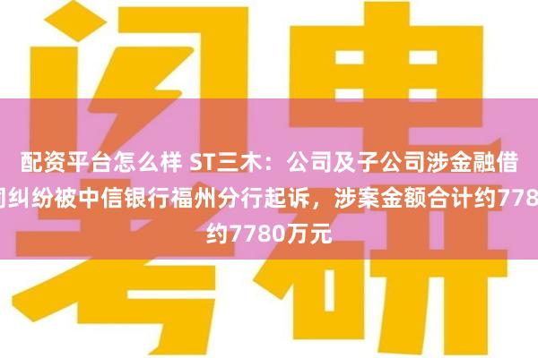 配资平台怎么样 ST三木：公司及子公司涉金融借款合同纠纷被中信银行福州分行起诉，涉案金额合计约7780万元