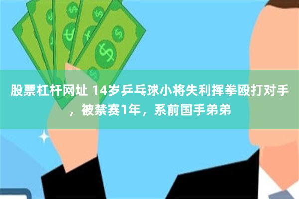 股票杠杆网址 14岁乒乓球小将失利挥拳殴打对手,被禁赛1年,系前国手弟弟