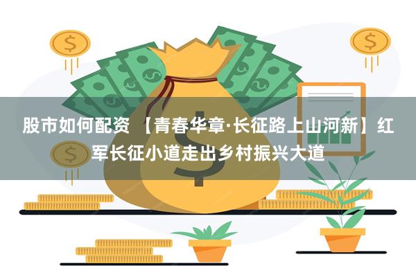股市如何配资 【青春华章·长征路上山河新】红军长征小道走出乡村振兴大道