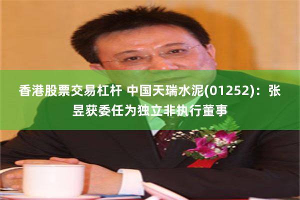 香港股票交易杠杆 中国天瑞水泥(01252)：张昱获委任为独立非执行董事