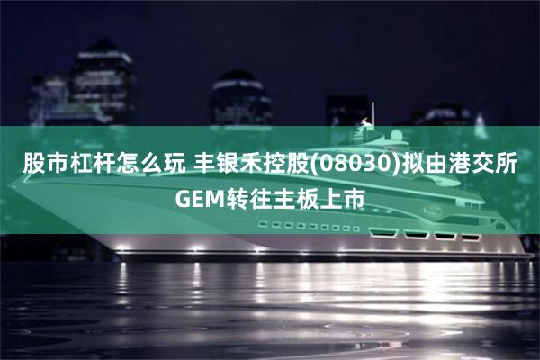 股市杠杆怎么玩 丰银禾控股(08030)拟由港交所GEM转往主板上市