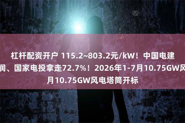 杠杆配资开户 115.2~803.2元/kW!中国电建、华电、华润、国家电投拿走72.7%!2026年1-7月10.75GW风电塔筒开标
