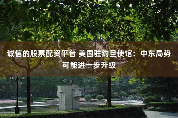 诚信的股票配资平台 美国驻约旦使馆：中东局势可能进一步升级