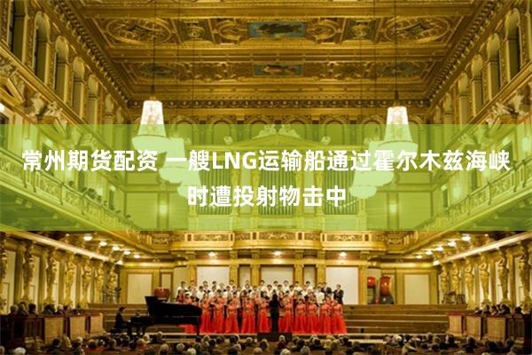 常州期货配资 一艘LNG运输船通过霍尔木兹海峡时遭投射物击中