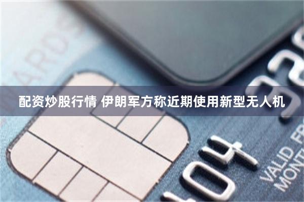 配资炒股行情 伊朗军方称近期使用新型无人机