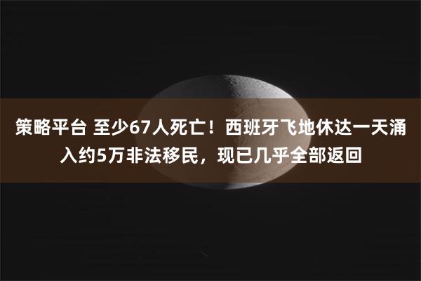 策略平台 至少67人死亡！西班牙飞地休达一天涌入约5万非法移民，现已几乎全部返回