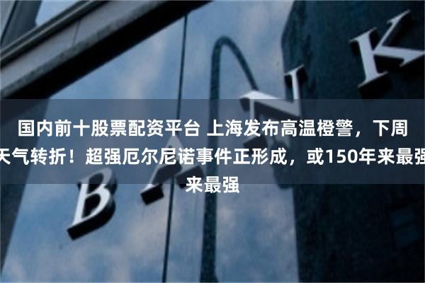 国内前十股票配资平台 上海发布高温橙警，下周天气转折！超强厄尔尼诺事件正形成，或150年来最强