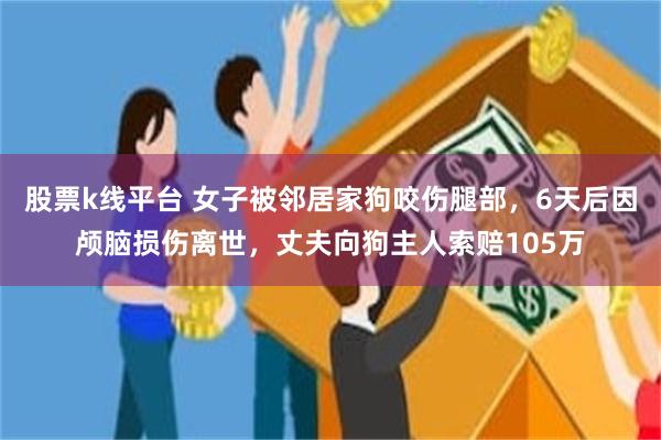 股票k线平台 女子被邻居家狗咬伤腿部，6天后因颅脑损伤离世，丈夫向狗主人索赔105万