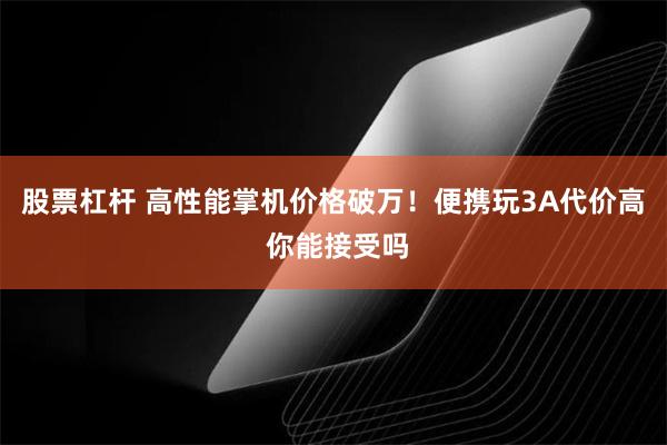 股票杠杆 高性能掌机价格破万！便携玩3A代价高 你能接受吗
