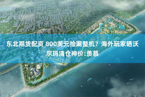 东北期货配资 800美元捡漏整机？海外玩家晒沃尔玛清仓神价:羡慕