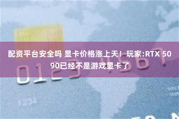 配资平台安全吗 显卡价格涨上天！玩家:RTX 5090已经不是游戏显卡了