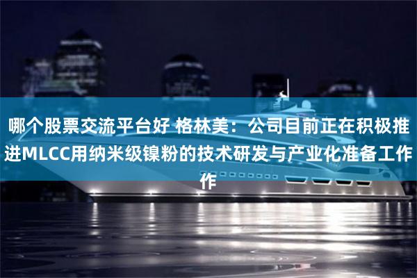 哪个股票交流平台好 格林美：公司目前正在积极推进MLCC用纳米级镍粉的技术研发与产业化准备工作