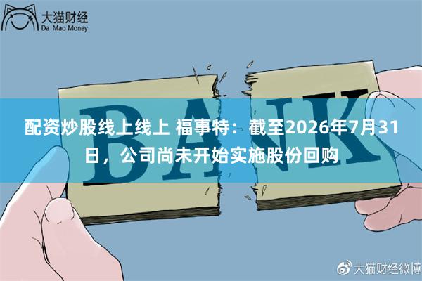 配资炒股线上线上 福事特：截至2026年7月31日，公司尚未开始实施股份回购