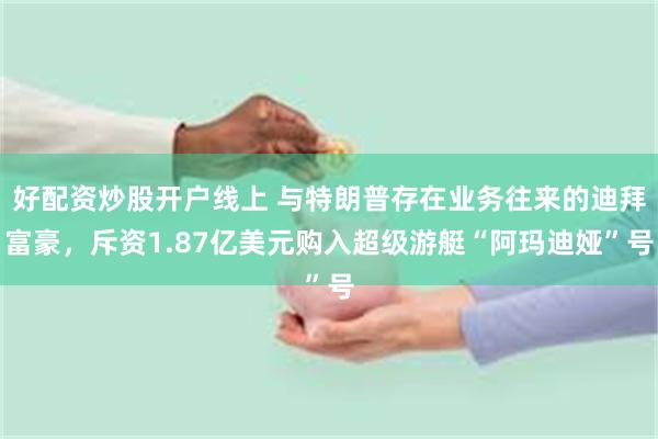 好配资炒股开户线上 与特朗普存在业务往来的迪拜富豪,斥资1.87亿美元购入超级游艇“阿玛迪娅”号