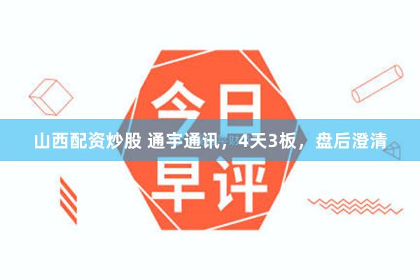 山西配资炒股 通宇通讯，4天3板，盘后澄清