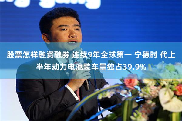 股票怎样融资融券 连续9年全球第一 宁德时 代上半年动力电池装车量独占39.9%