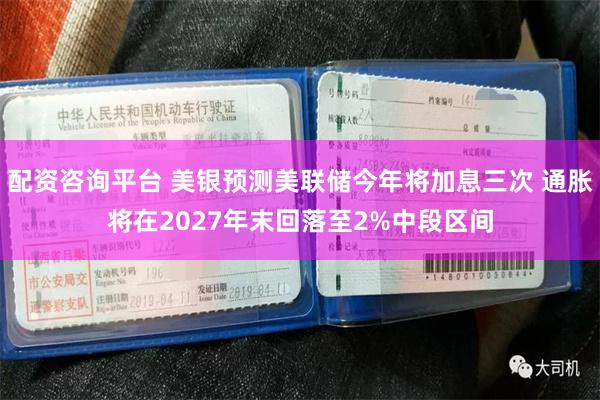 配资咨询平台 美银预测美联储今年将加息三次 通胀将在2027年末回落至2%中段区间