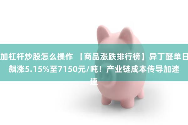 加杠杆炒股怎么操作 【商品涨跌排行榜】异丁醛单日飙涨5.15%至7150元/吨！产业链成本传导加速