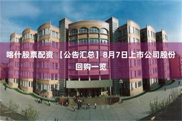 喀什股票配资 【公告汇总】8月7日上市公司股份回购一览