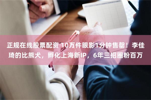 正规在线股票配资 10万件眼影1分钟售罄!李佳琦的比熊犬,孵化上海新IP,6年三招圈粉百万