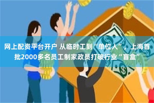 网上配资平台开户 从临时工到“单位人”，上海首批2000多名员工制家政员打破行业“盲盒”