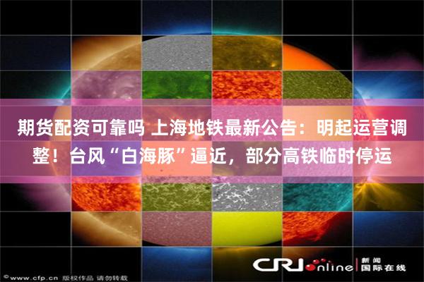 期货配资可靠吗 上海地铁最新公告:明起运营调整!台风“白海豚”逼近,部分高铁临时停运