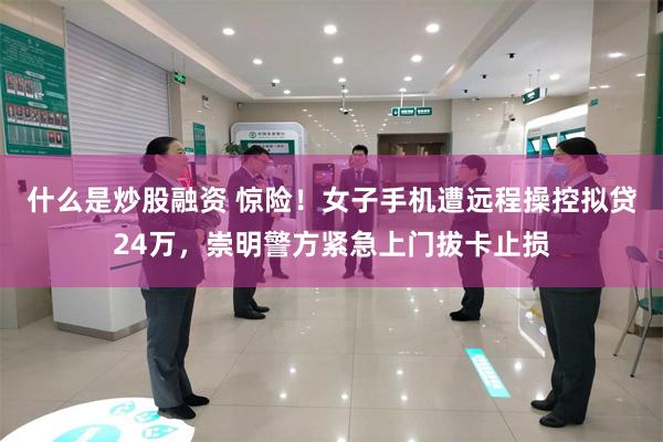 什么是炒股融资 惊险！女子手机遭远程操控拟贷24万，崇明警方紧急上门拔卡止损