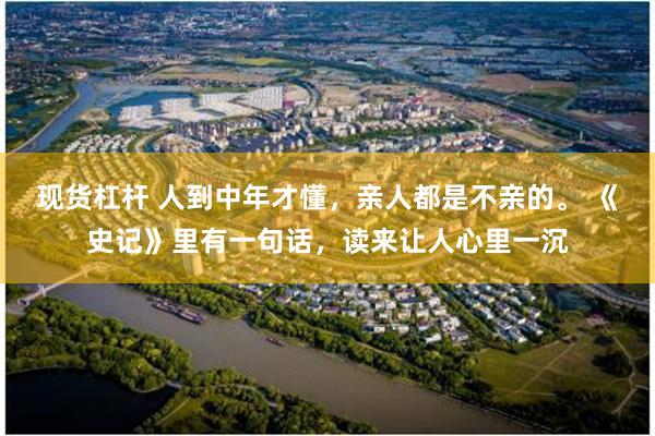 现货杠杆 人到中年才懂，亲人都是不亲的。 《史记》里有一句话，读来让人心里一沉