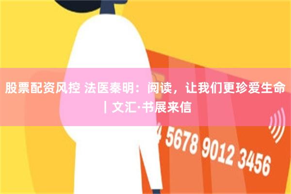股票配资风控 法医秦明：阅读，让我们更珍爱生命｜文汇·书展来信