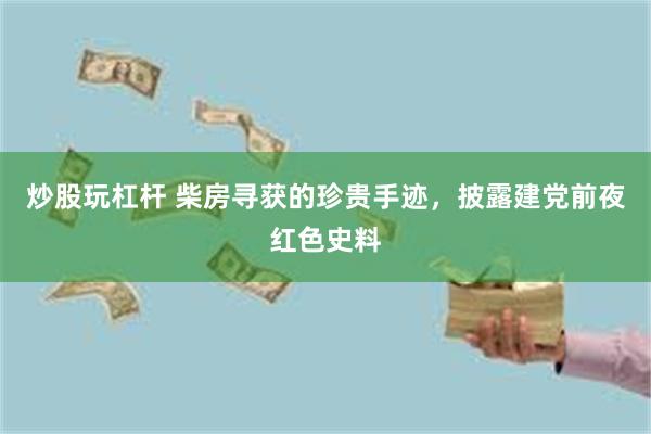 炒股玩杠杆 柴房寻获的珍贵手迹，披露建党前夜红色史料