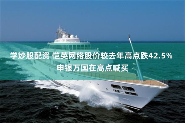 学炒股配资 恺英网络股价较去年高点跌42.5% 申银万国在高点喊买