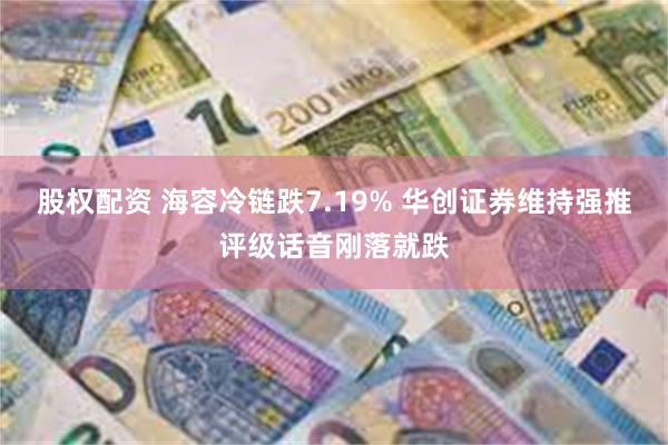 股权配资 海容冷链跌7.19% 华创证券维持强推评级话音刚落就跌