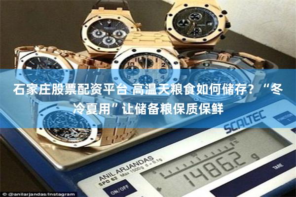石家庄股票配资平台 高温天粮食如何储存?“冬冷夏用”让储备粮保质保鲜