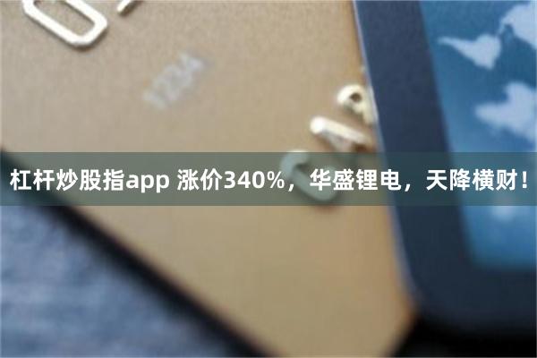 杠杆炒股指app 涨价340%，华盛锂电，天降横财！