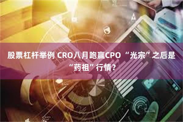 股票杠杆举例 CRO八月跑赢CPO “光宗”之后是“药祖”行情?